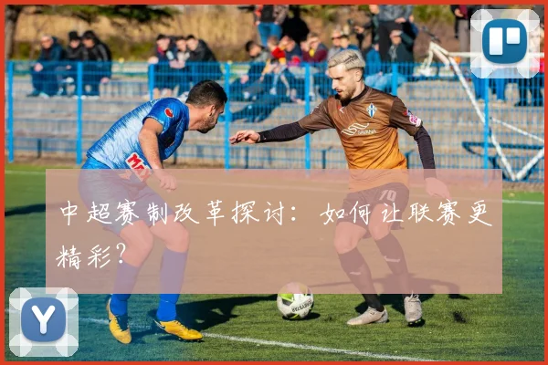 中超赛制改革探讨：如何让联赛更精彩？
