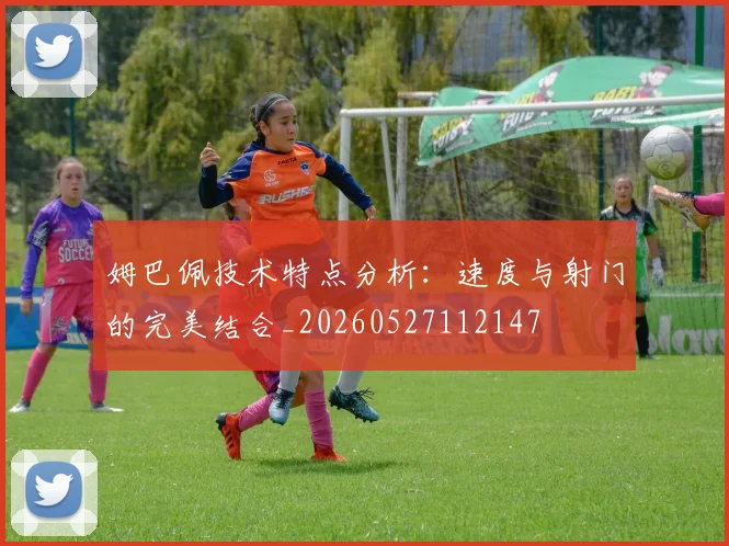 姆巴佩技术特点分析:速度与射门的完美结合_20260527112147