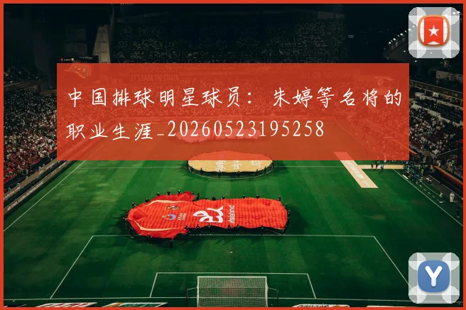 中国排球明星球员:朱婷等名将的职业生涯_20260523195258