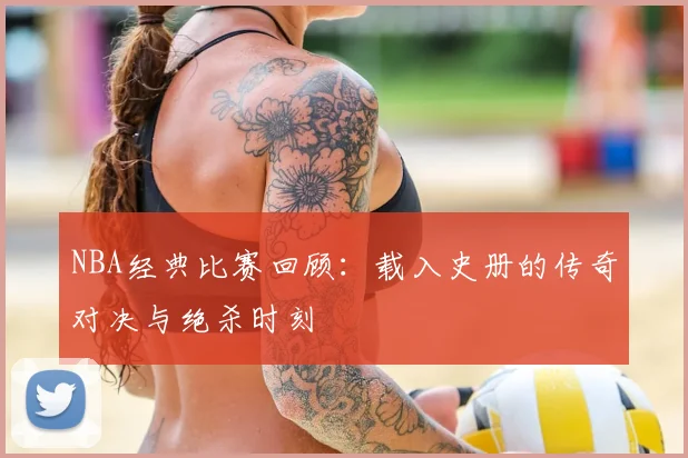 NBA经典比赛回顾:载入史册的传奇对决与绝杀时刻