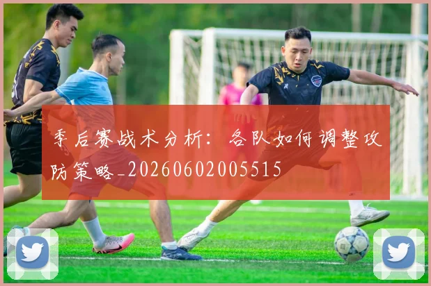季后赛战术分析:各队如何调整攻防策略_20260602005515