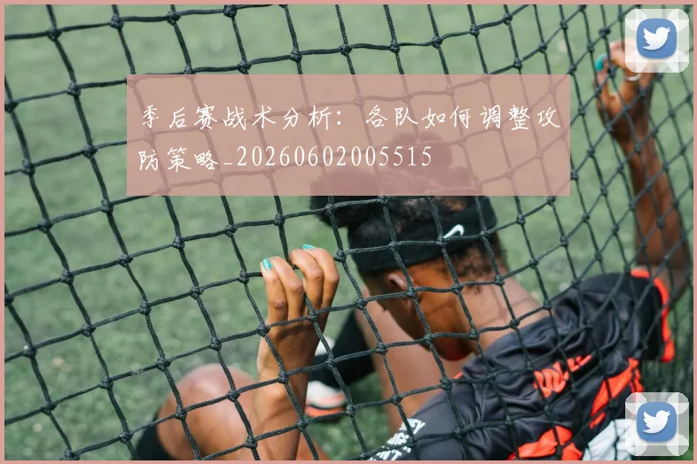 季后赛战术分析:各队如何调整攻防策略_20260602005515
