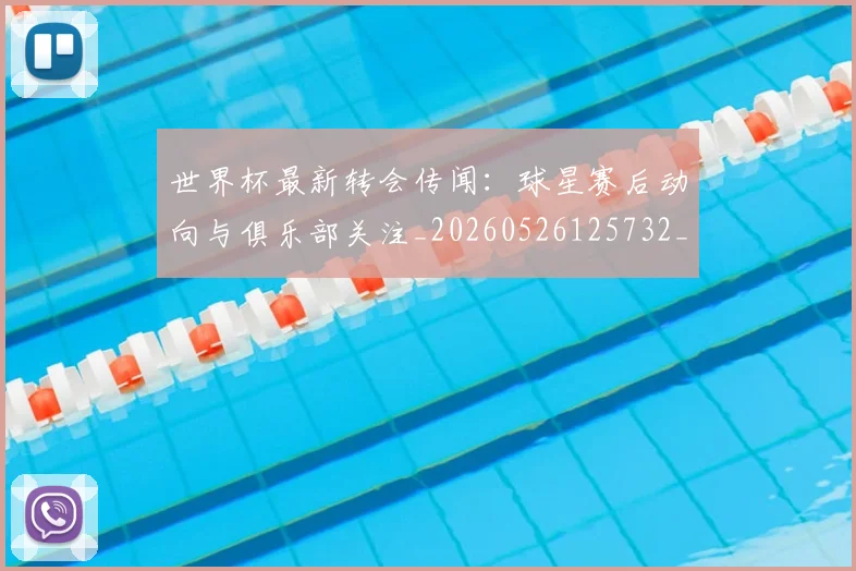 世界杯最新转会传闻:球星赛后动向与俱乐部关注_20260526125732_20260607160452