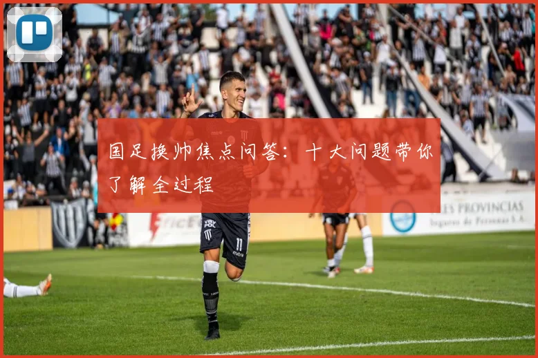 国足换帅焦点问答：十大问题带你了解全过程