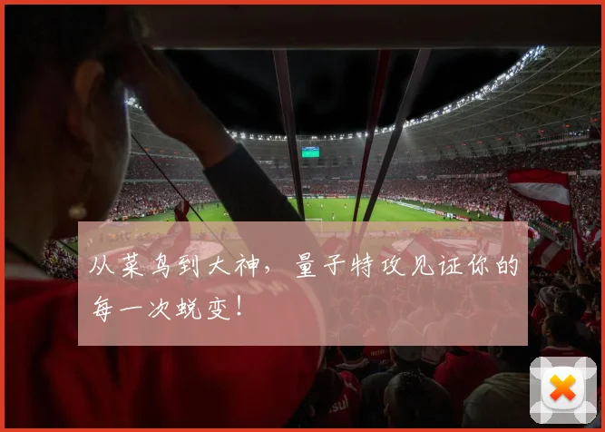 从菜鸟到大神，量子特攻见证你的每一次蜕变！