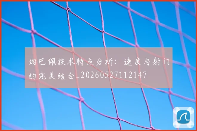 姆巴佩技术特点分析:速度与射门的完美结合_20260527112147
