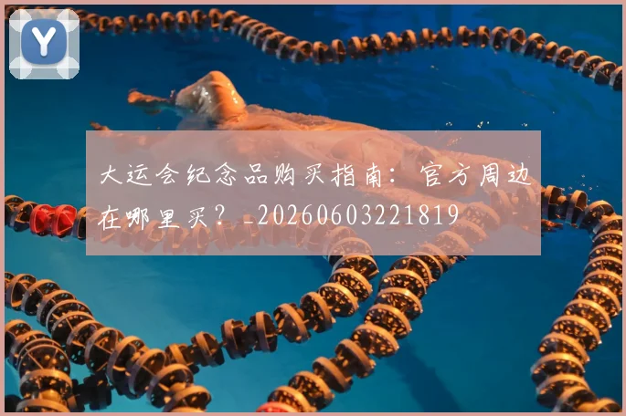 大运会纪念品购买指南:官方周边在哪里买?_20260603221819