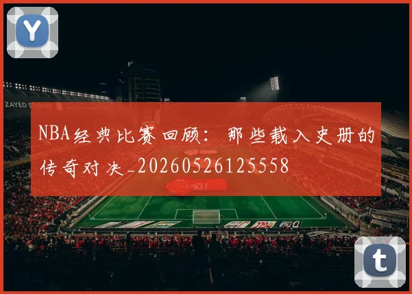 NBA经典比赛回顾：那些载入史册的传奇对决_20260526125558