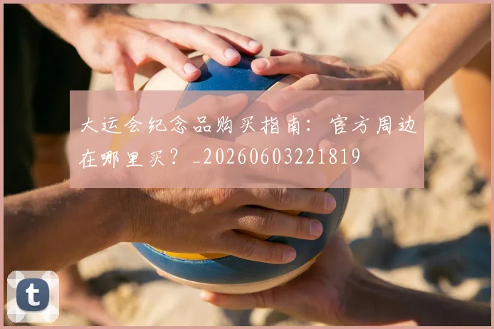 大运会纪念品购买指南:官方周边在哪里买?_20260603221819