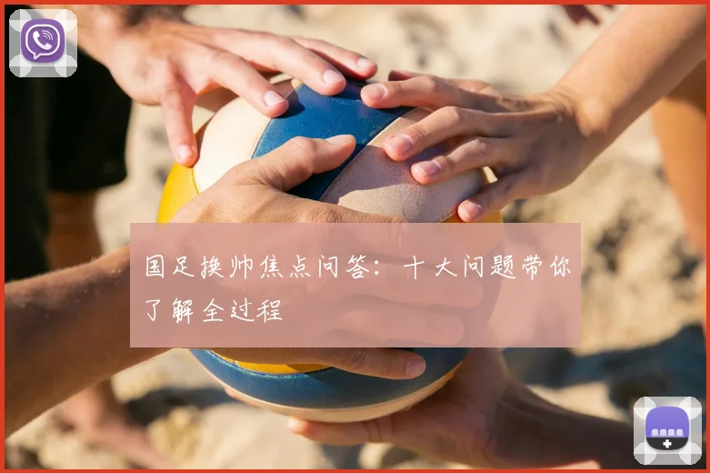 国足换帅焦点问答：十大问题带你了解全过程