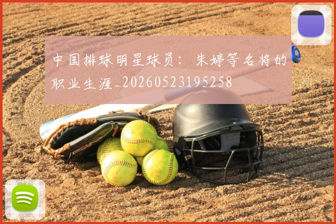 中国排球明星球员:朱婷等名将的职业生涯_20260523195258