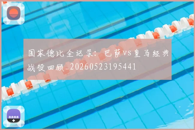 国家德比全记录:巴萨vs皇马经典战役回顾_20260523195441