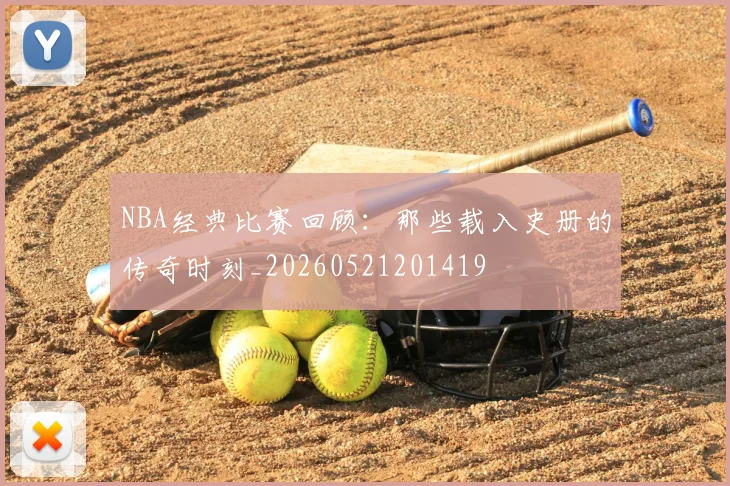 NBA经典比赛回顾：那些载入史册的传奇时刻_20260521201419