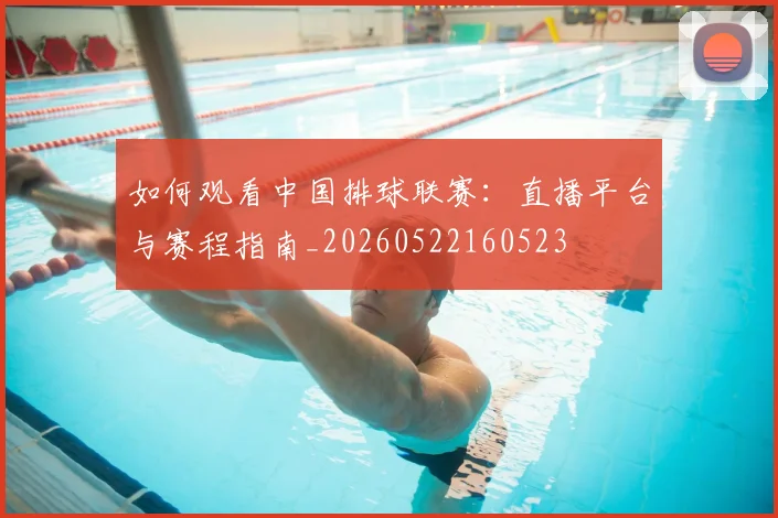 如何观看中国排球联赛：直播平台与赛程指南_20260522160523
