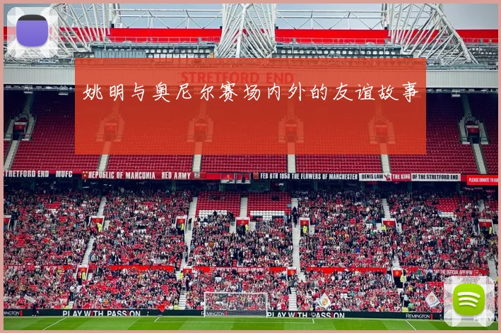 姚明与奥尼尔赛场内外的友谊故事