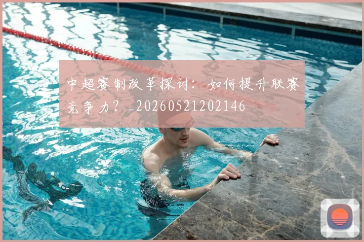 中超赛制改革探讨：如何提升联赛竞争力？_20260521202146
