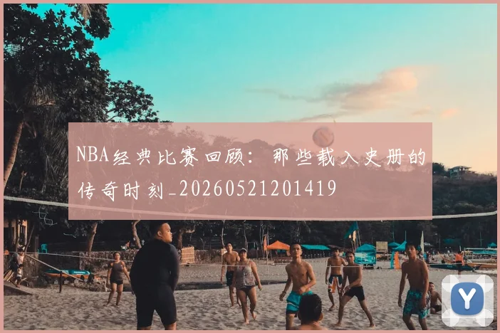 NBA经典比赛回顾：那些载入史册的传奇时刻_20260521201419