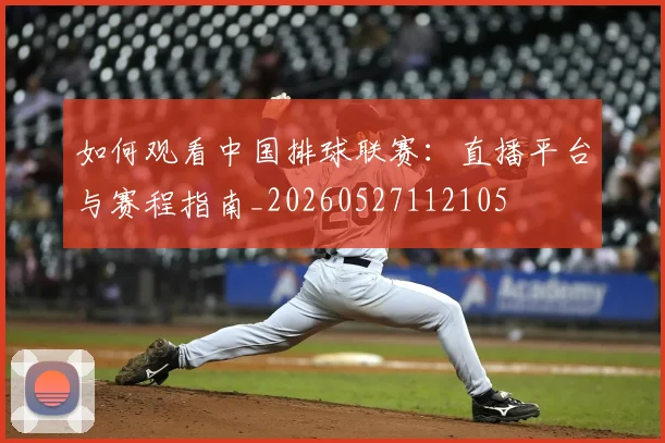 如何观看中国排球联赛：直播平台与赛程指南_20260527112105