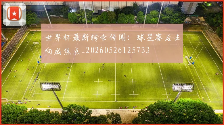 世界杯最新转会传闻:球星赛后去向成焦点_20260526125733
