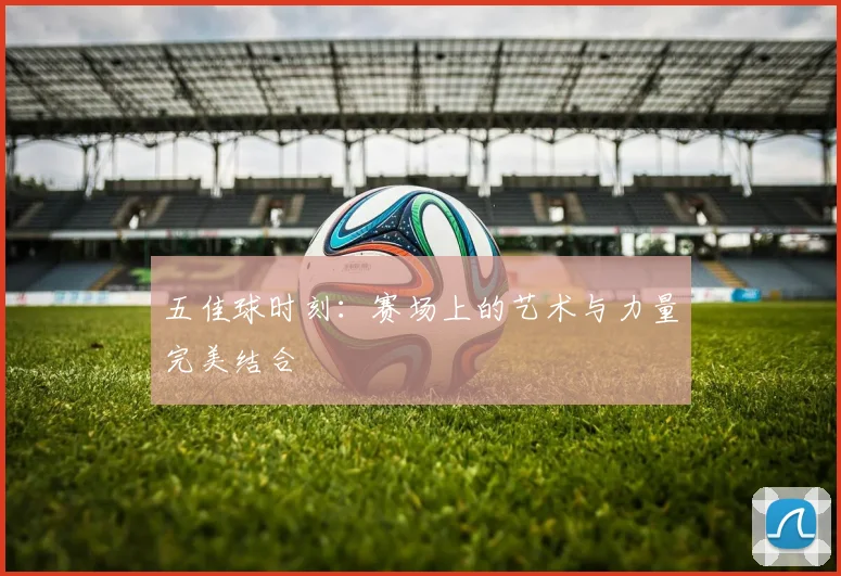 五佳球时刻：赛场上的艺术与力量完美结合