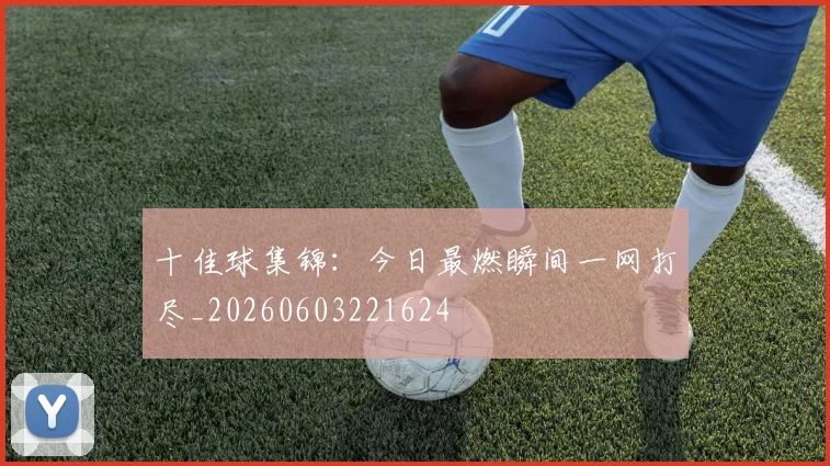 十佳球集锦：今日最燃瞬间一网打尽_20260603221624