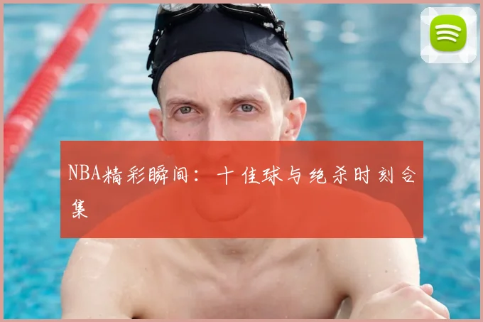 NBA精彩瞬间：十佳球与绝杀时刻合集