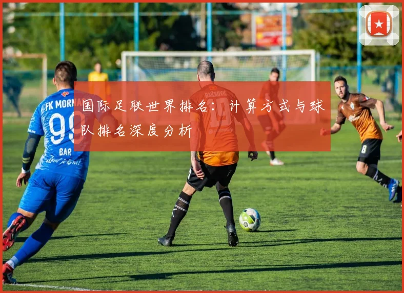 国际足联世界排名:计算方式与球队排名深度分析